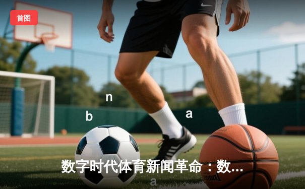 数字时代体育新闻革命：数据叙事如何重塑球迷体验