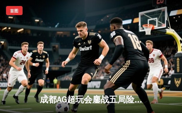 成都AG超玩会鏖战五局险胜重庆狼队，一诺关键抢龙锁定胜局