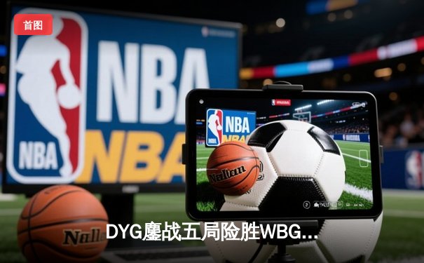 DYG鏖战五局险胜WBG，小义公孙离关键团战定乾坤