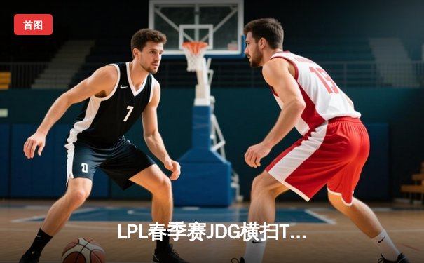 LPL春季赛JDG横扫TES夺冠 369全能表现斩获FMVP