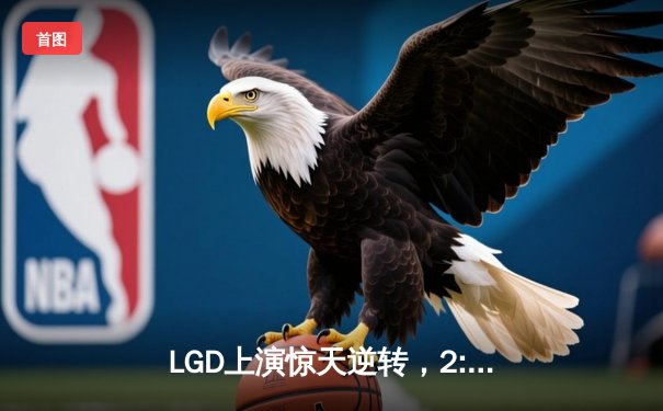 LGD上演惊天逆转，2:1险胜Team Aster晋级ESL One伯明翰站中国区预选赛决赛