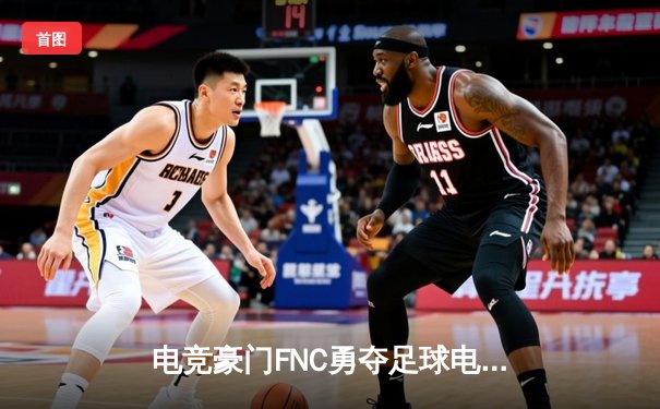 电竞豪门FNC勇夺足球电竞世界杯，中国黑马战队惜败摘银创历史