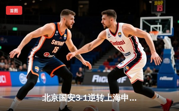 北京国安3-1逆转上海申花，张玉宁梅开二度闪耀京沪德比