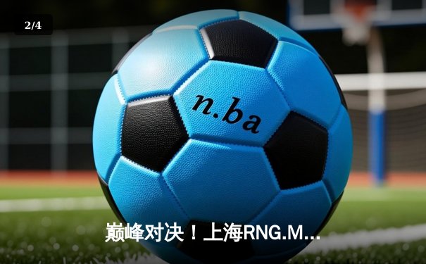巅峰对决！上海RNG.M鏖战五局险胜成都AG超玩会，久诚百里守约再现神狙 - 2