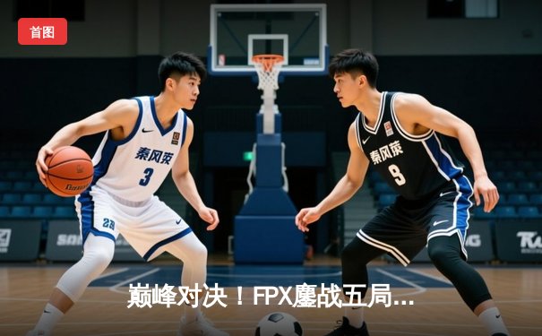 巅峰对决！FPX鏖战五局力克EDG，问鼎LPL夏季赛总冠军