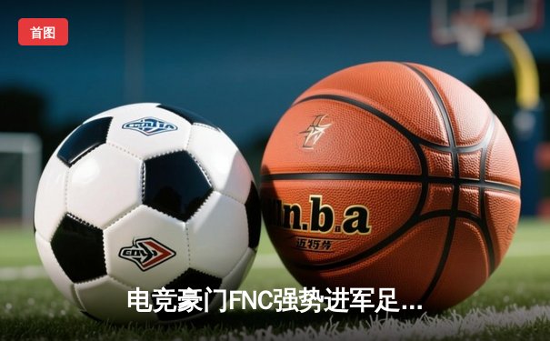 电竞豪门FNC强势进军足球电竞，签约《eFootball》世界冠军组建职业战队