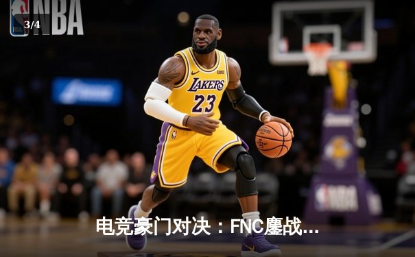 电竞豪门对决：FNC鏖战五局险胜G2，LEC春季赛决赛上演史诗级翻盘 - 3