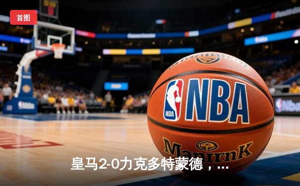 皇马2-0力克多特蒙德，队史第15次捧起欧冠奖杯