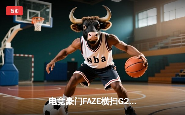 电竞豪门FAZE横扫G2夺冠，s1mple极限五杀引爆柏林赛场