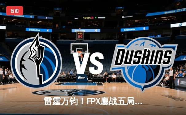 雷霆万钧！FPX鏖战五局力克RNG登顶LPL春决，GALA超神发挥难救主