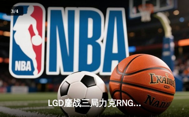 LGD鏖战三局力克RNG，XINJIU神级发挥斩获MVP - 3