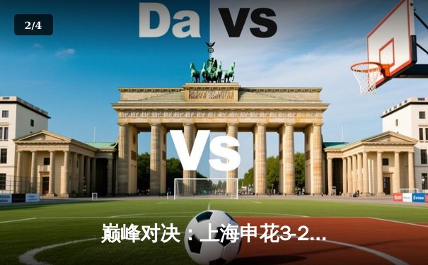 巅峰对决：上海申花3-2绝杀北京国安，穆谢奎梅开二度点燃虹口 - 2