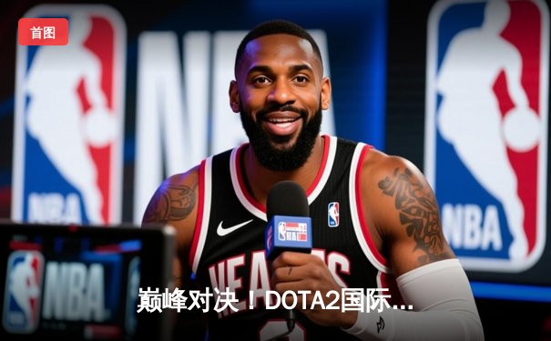 巅峰对决！DOTA2国际邀请赛总决赛LGD 3:2逆转EG夺冠