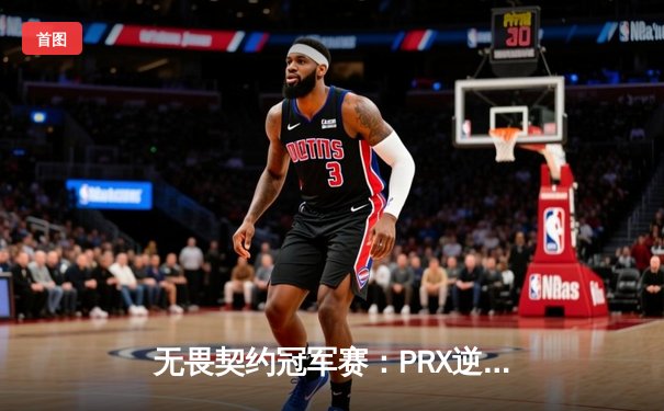 无畏契约冠军赛：PRX逆转夺冠创赛区历史，sth五杀封神载入史册