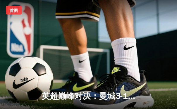 英超巅峰对决：曼城3-1逆转曼联，哈兰德双响锁定胜局